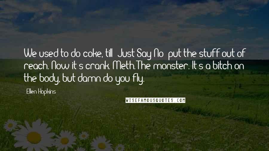 Ellen Hopkins Quotes: We used to do coke, till "Just Say No" put the stuff out of reach. Now it's crank. Meth. The monster. It's a bitch on the body, but damn do you fly.