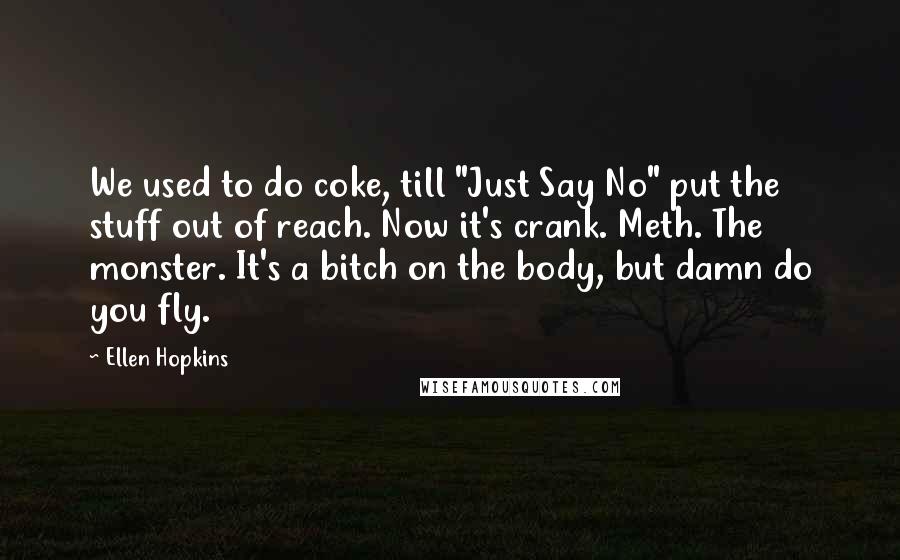 Ellen Hopkins Quotes: We used to do coke, till "Just Say No" put the stuff out of reach. Now it's crank. Meth. The monster. It's a bitch on the body, but damn do you fly.