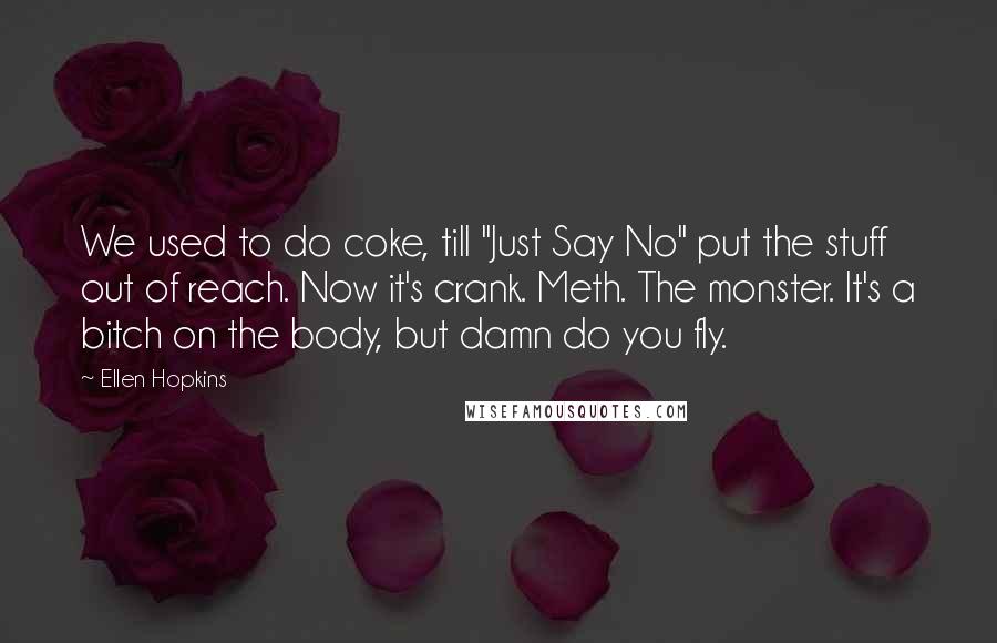 Ellen Hopkins Quotes: We used to do coke, till "Just Say No" put the stuff out of reach. Now it's crank. Meth. The monster. It's a bitch on the body, but damn do you fly.