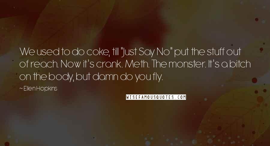 Ellen Hopkins Quotes: We used to do coke, till "Just Say No" put the stuff out of reach. Now it's crank. Meth. The monster. It's a bitch on the body, but damn do you fly.