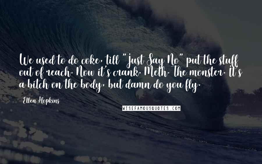 Ellen Hopkins Quotes: We used to do coke, till "Just Say No" put the stuff out of reach. Now it's crank. Meth. The monster. It's a bitch on the body, but damn do you fly.