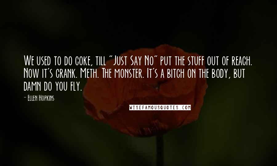 Ellen Hopkins Quotes: We used to do coke, till "Just Say No" put the stuff out of reach. Now it's crank. Meth. The monster. It's a bitch on the body, but damn do you fly.