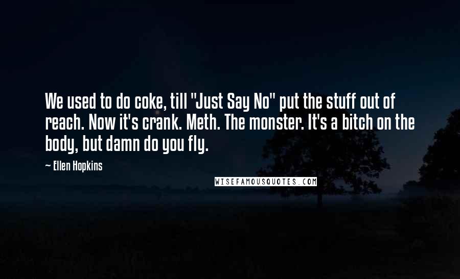 Ellen Hopkins Quotes: We used to do coke, till "Just Say No" put the stuff out of reach. Now it's crank. Meth. The monster. It's a bitch on the body, but damn do you fly.