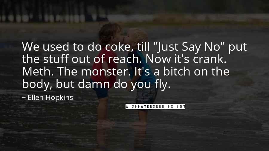 Ellen Hopkins Quotes: We used to do coke, till "Just Say No" put the stuff out of reach. Now it's crank. Meth. The monster. It's a bitch on the body, but damn do you fly.