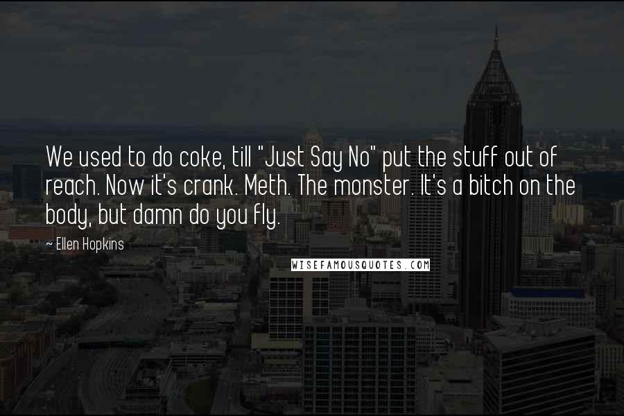 Ellen Hopkins Quotes: We used to do coke, till "Just Say No" put the stuff out of reach. Now it's crank. Meth. The monster. It's a bitch on the body, but damn do you fly.