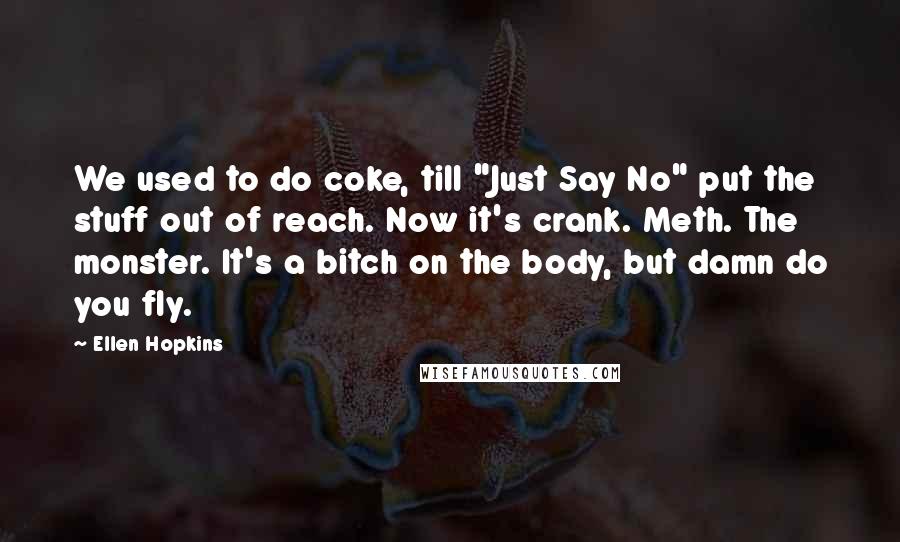 Ellen Hopkins Quotes: We used to do coke, till "Just Say No" put the stuff out of reach. Now it's crank. Meth. The monster. It's a bitch on the body, but damn do you fly.