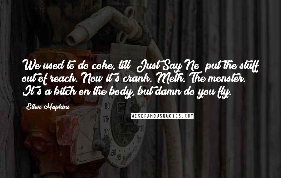 Ellen Hopkins Quotes: We used to do coke, till "Just Say No" put the stuff out of reach. Now it's crank. Meth. The monster. It's a bitch on the body, but damn do you fly.