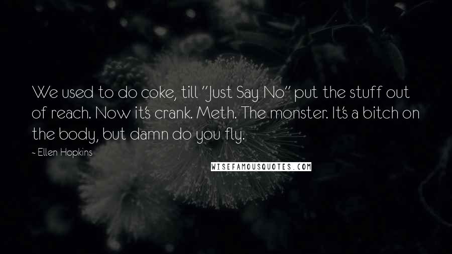 Ellen Hopkins Quotes: We used to do coke, till "Just Say No" put the stuff out of reach. Now it's crank. Meth. The monster. It's a bitch on the body, but damn do you fly.