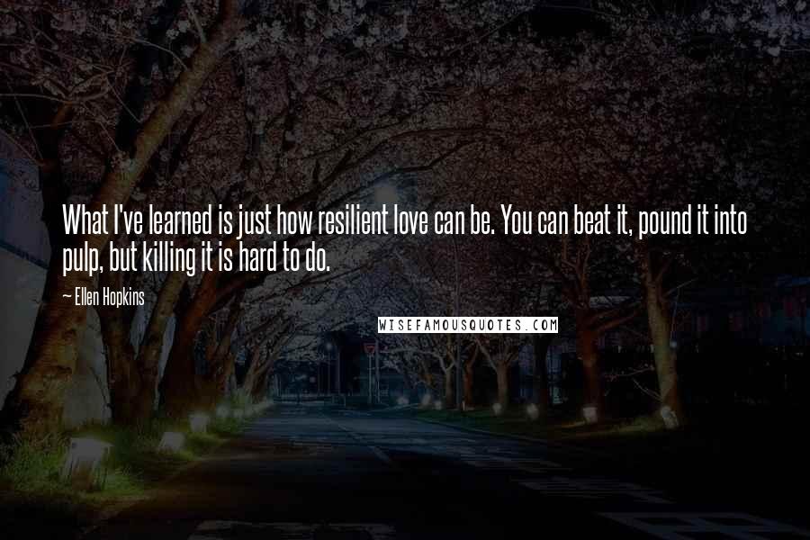 Ellen Hopkins Quotes: What I've learned is just how resilient love can be. You can beat it, pound it into pulp, but killing it is hard to do.