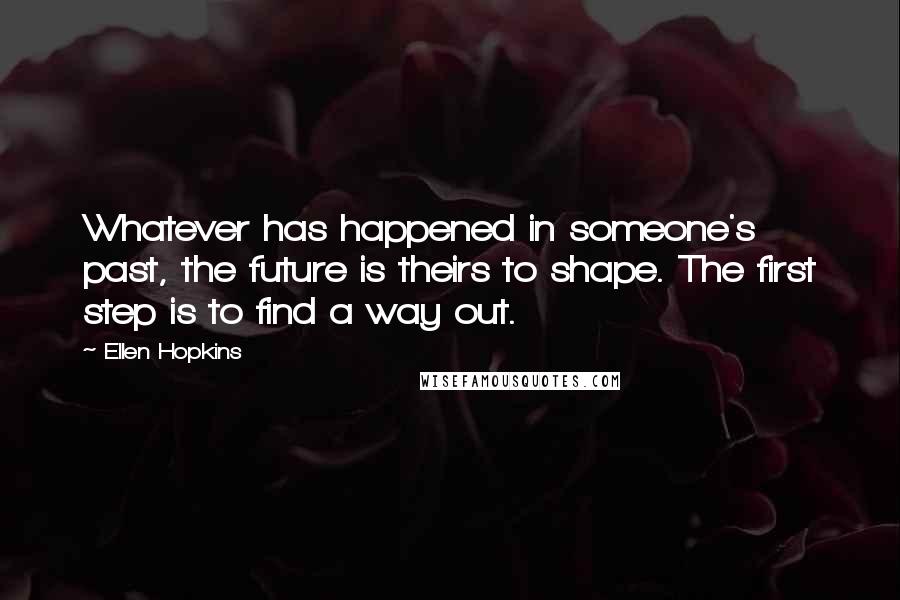 Ellen Hopkins Quotes: Whatever has happened in someone's past, the future is theirs to shape. The first step is to find a way out.