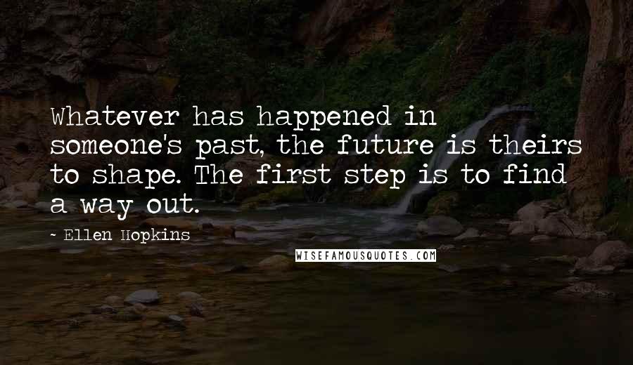 Ellen Hopkins Quotes: Whatever has happened in someone's past, the future is theirs to shape. The first step is to find a way out.