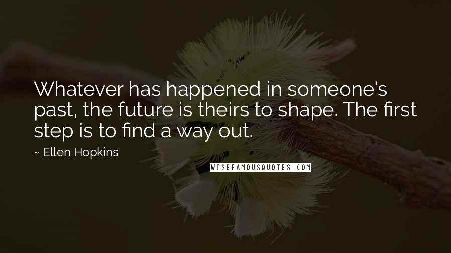 Ellen Hopkins Quotes: Whatever has happened in someone's past, the future is theirs to shape. The first step is to find a way out.