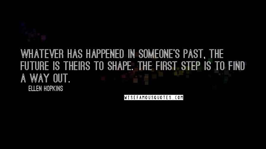 Ellen Hopkins Quotes: Whatever has happened in someone's past, the future is theirs to shape. The first step is to find a way out.