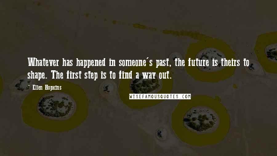 Ellen Hopkins Quotes: Whatever has happened in someone's past, the future is theirs to shape. The first step is to find a way out.