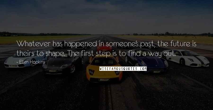 Ellen Hopkins Quotes: Whatever has happened in someone's past, the future is theirs to shape. The first step is to find a way out.