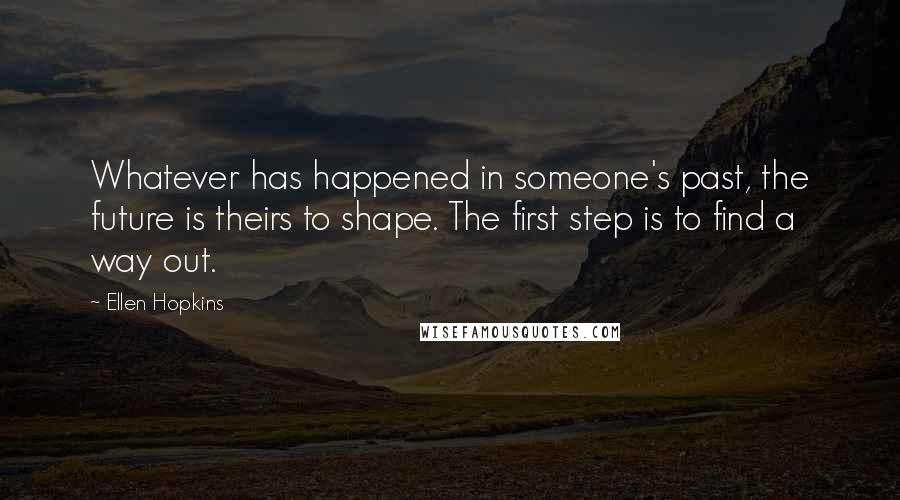 Ellen Hopkins Quotes: Whatever has happened in someone's past, the future is theirs to shape. The first step is to find a way out.