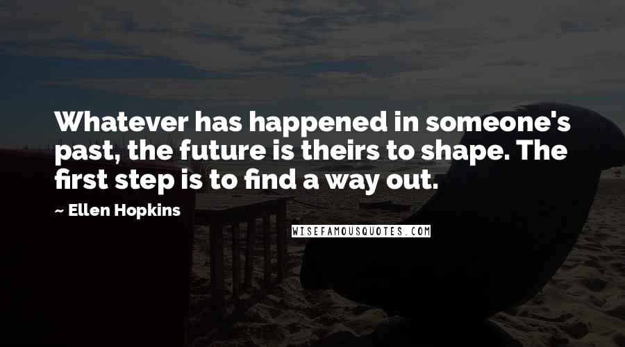 Ellen Hopkins Quotes: Whatever has happened in someone's past, the future is theirs to shape. The first step is to find a way out.