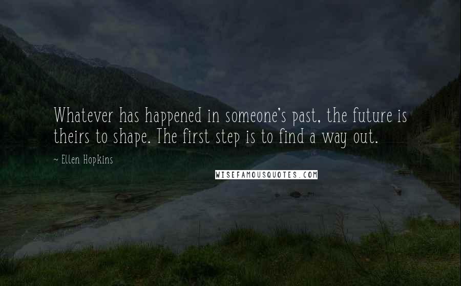 Ellen Hopkins Quotes: Whatever has happened in someone's past, the future is theirs to shape. The first step is to find a way out.