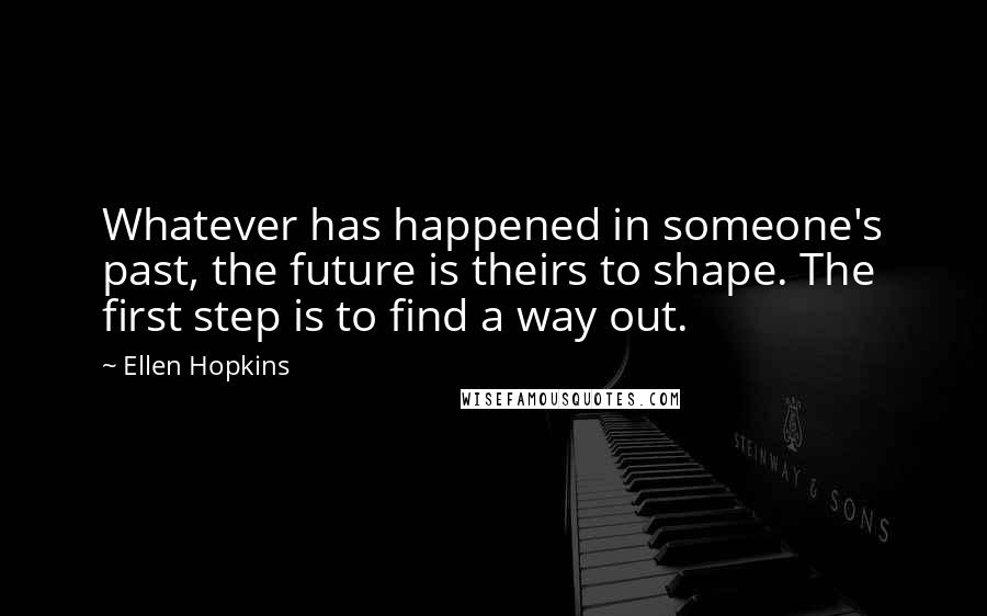 Ellen Hopkins Quotes: Whatever has happened in someone's past, the future is theirs to shape. The first step is to find a way out.