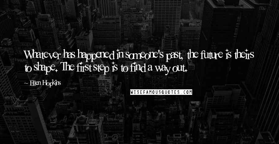 Ellen Hopkins Quotes: Whatever has happened in someone's past, the future is theirs to shape. The first step is to find a way out.