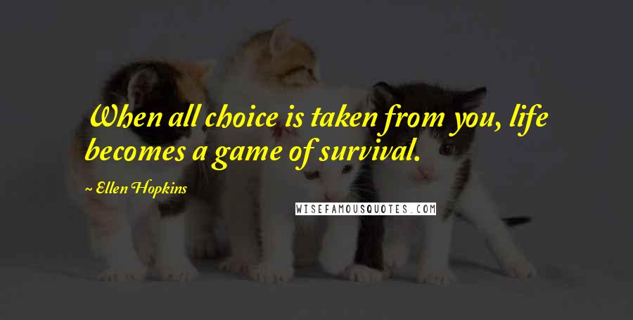 Ellen Hopkins Quotes: When all choice is taken from you, life becomes a game of survival.