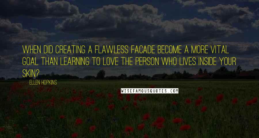 Ellen Hopkins Quotes: When did creating a flawless facade become a more vital goal than learning to love the person who lives inside your skin?