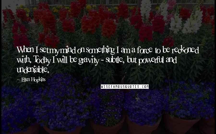 Ellen Hopkins Quotes: When I set my mind on something I am a force to be reckoned with. Today I will be gravity - subtle, but powerful and undeniable.