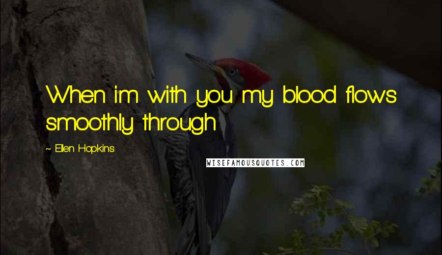 Ellen Hopkins Quotes: When i'm with you my blood flows smoothly through