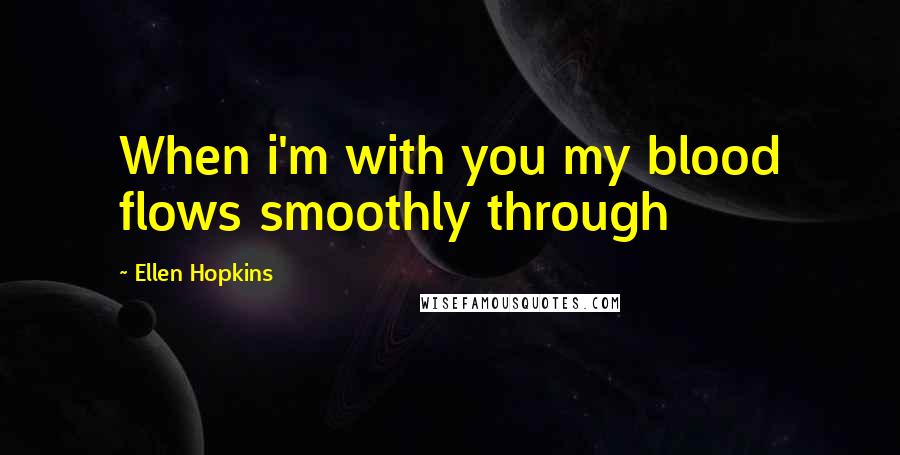 Ellen Hopkins Quotes: When i'm with you my blood flows smoothly through