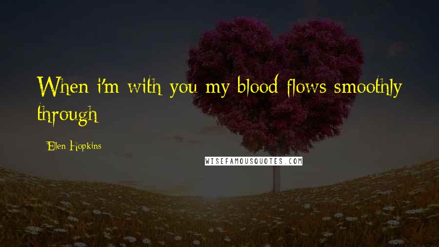 Ellen Hopkins Quotes: When i'm with you my blood flows smoothly through