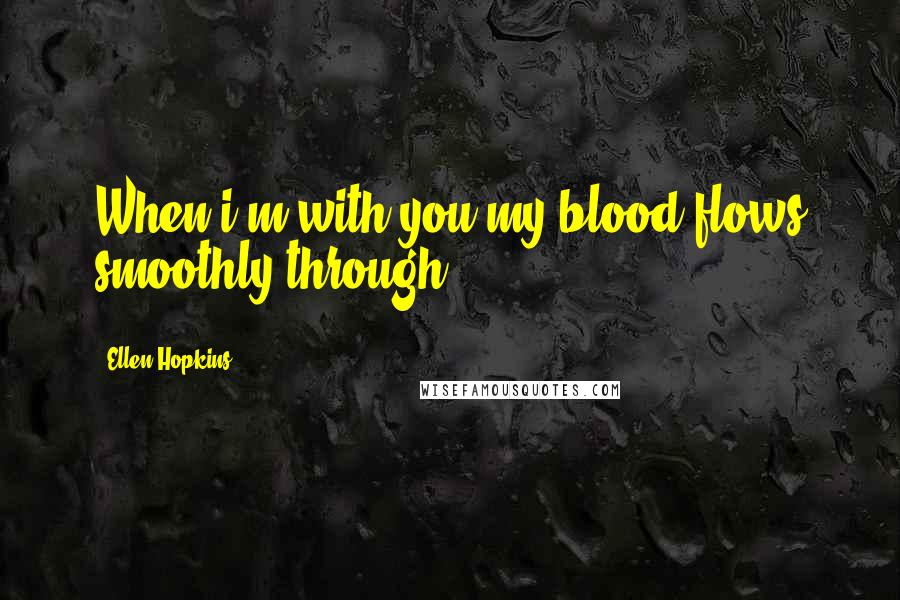 Ellen Hopkins Quotes: When i'm with you my blood flows smoothly through