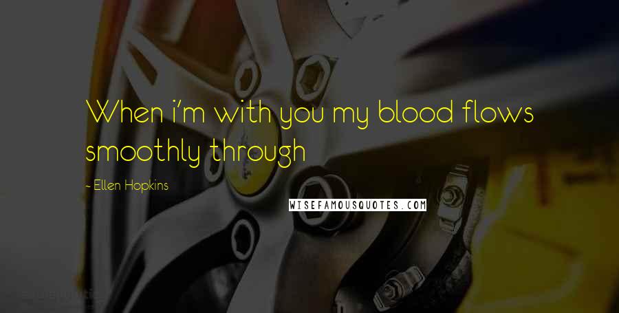 Ellen Hopkins Quotes: When i'm with you my blood flows smoothly through