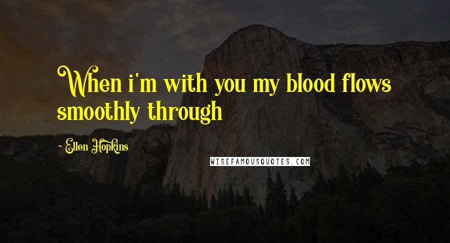 Ellen Hopkins Quotes: When i'm with you my blood flows smoothly through