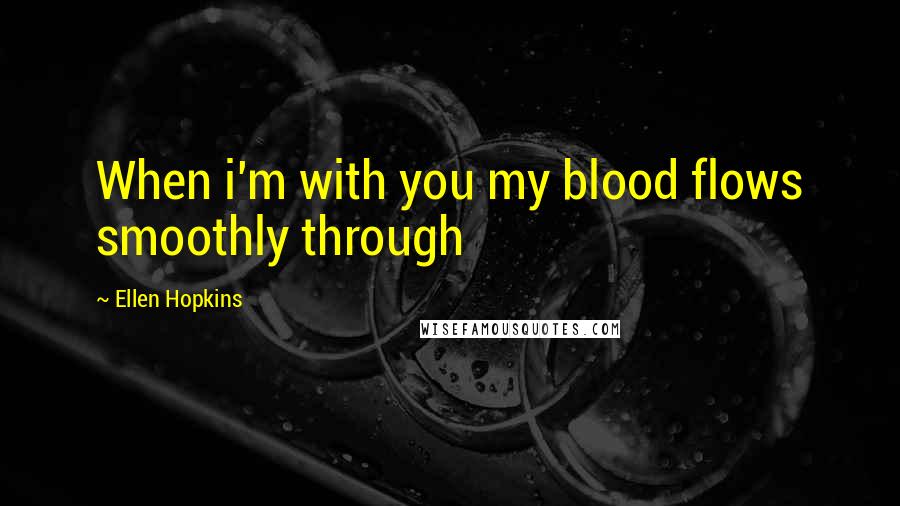 Ellen Hopkins Quotes: When i'm with you my blood flows smoothly through