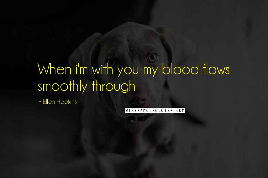 Ellen Hopkins Quotes: When i'm with you my blood flows smoothly through