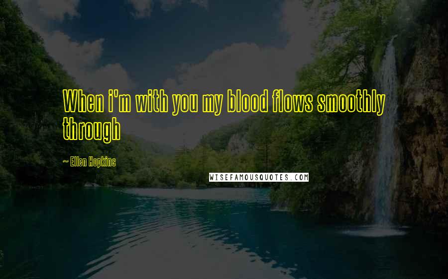 Ellen Hopkins Quotes: When i'm with you my blood flows smoothly through