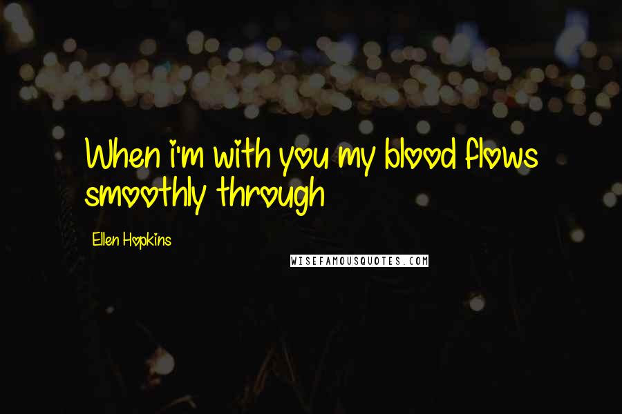 Ellen Hopkins Quotes: When i'm with you my blood flows smoothly through