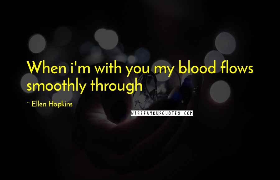 Ellen Hopkins Quotes: When i'm with you my blood flows smoothly through
