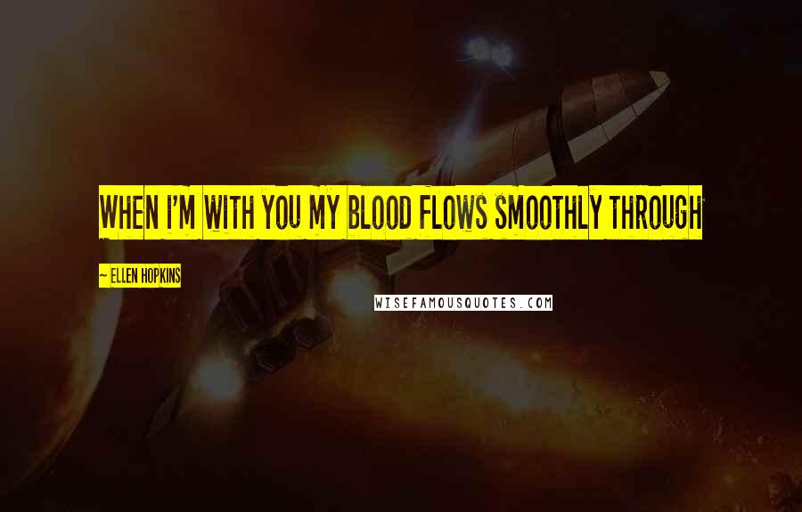 Ellen Hopkins Quotes: When i'm with you my blood flows smoothly through