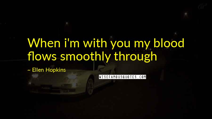 Ellen Hopkins Quotes: When i'm with you my blood flows smoothly through