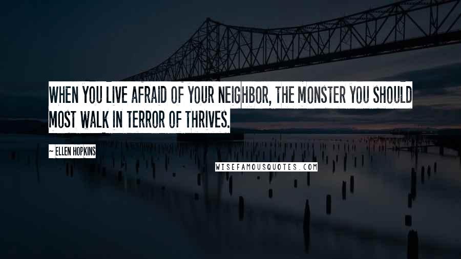 Ellen Hopkins Quotes: When you live afraid of your neighbor, the monster you should most walk in terror of thrives.