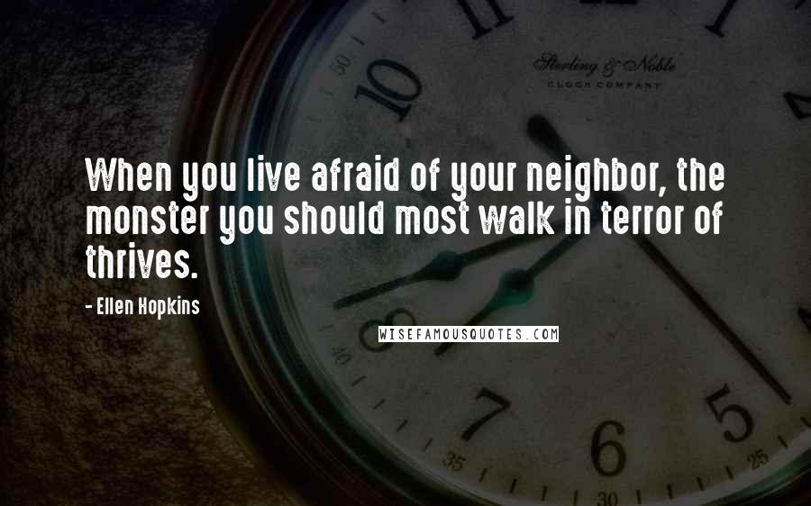 Ellen Hopkins Quotes: When you live afraid of your neighbor, the monster you should most walk in terror of thrives.