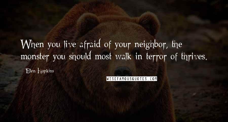 Ellen Hopkins Quotes: When you live afraid of your neighbor, the monster you should most walk in terror of thrives.