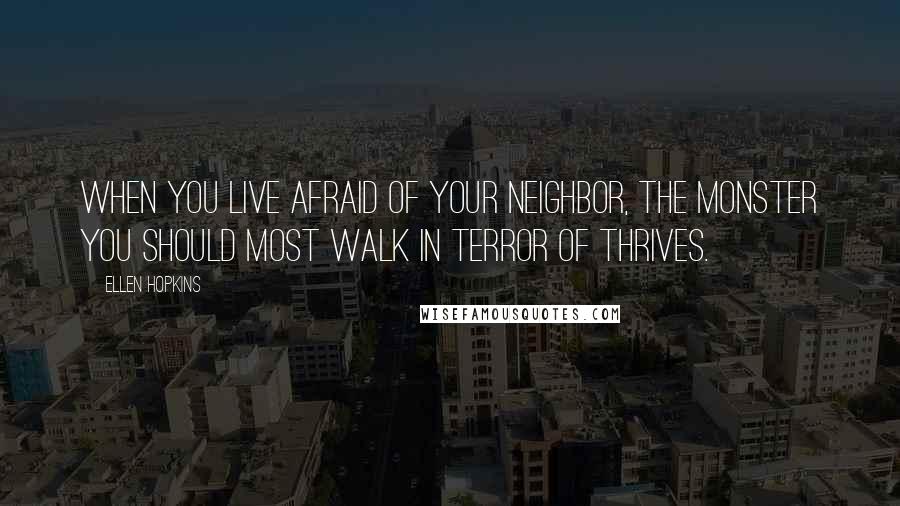 Ellen Hopkins Quotes: When you live afraid of your neighbor, the monster you should most walk in terror of thrives.