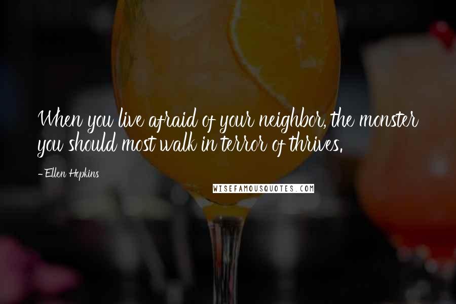 Ellen Hopkins Quotes: When you live afraid of your neighbor, the monster you should most walk in terror of thrives.