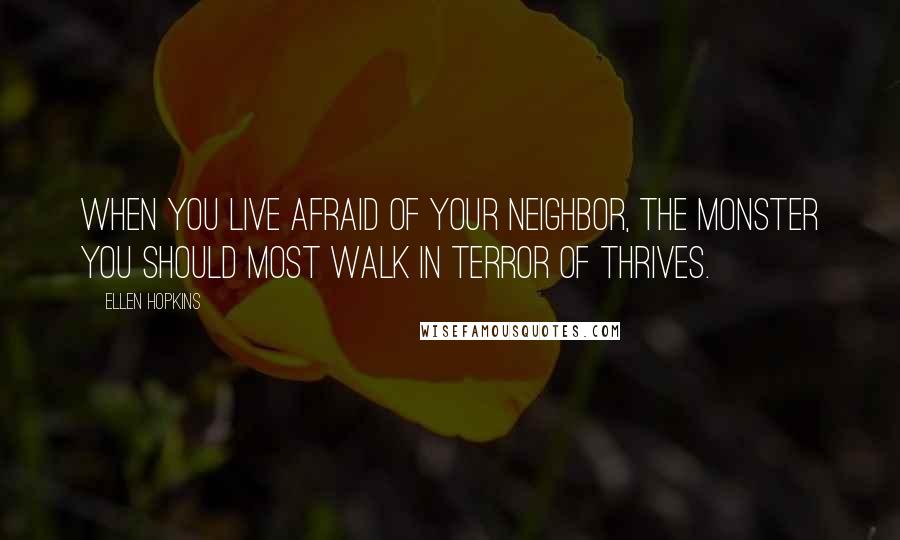 Ellen Hopkins Quotes: When you live afraid of your neighbor, the monster you should most walk in terror of thrives.
