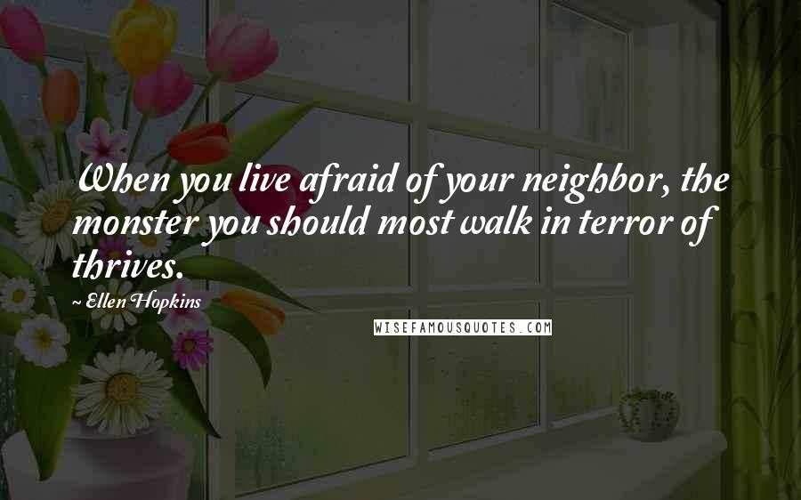 Ellen Hopkins Quotes: When you live afraid of your neighbor, the monster you should most walk in terror of thrives.