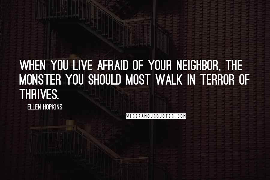 Ellen Hopkins Quotes: When you live afraid of your neighbor, the monster you should most walk in terror of thrives.