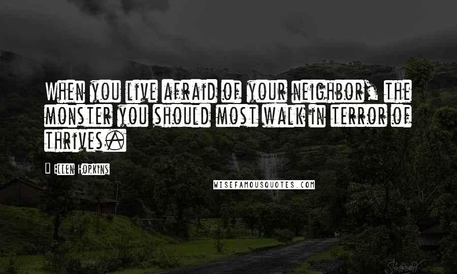 Ellen Hopkins Quotes: When you live afraid of your neighbor, the monster you should most walk in terror of thrives.