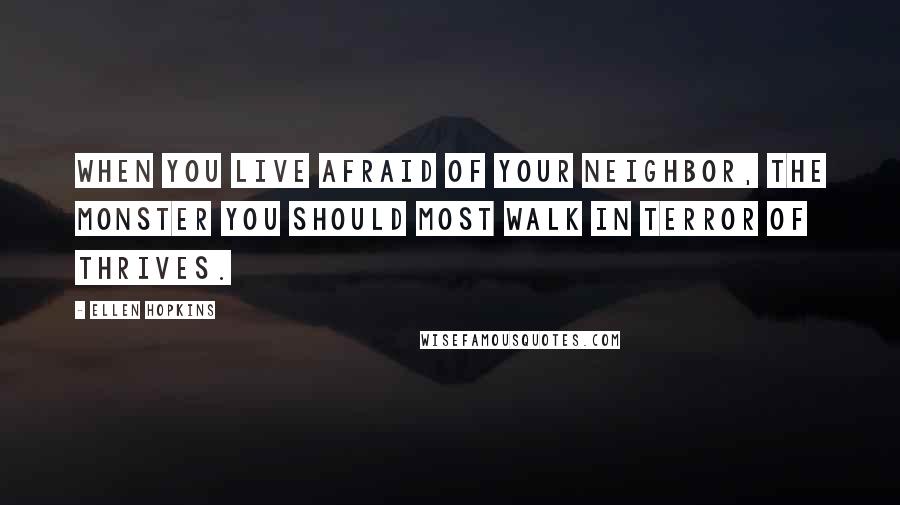 Ellen Hopkins Quotes: When you live afraid of your neighbor, the monster you should most walk in terror of thrives.
